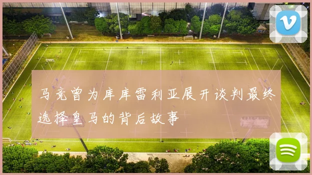 马竞曾为库库雷利亚展开谈判最终选择皇马的背后故事