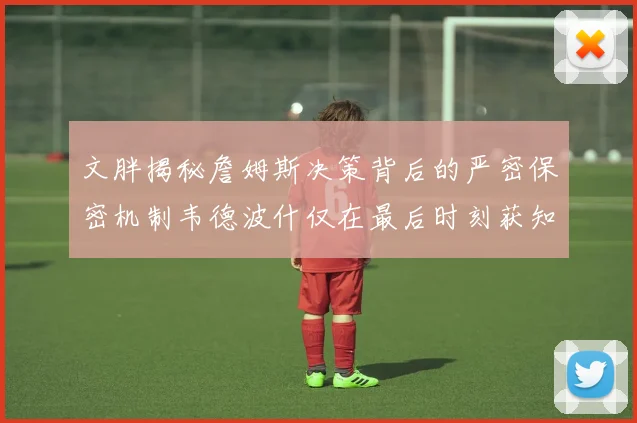 文胖揭秘詹姆斯决策背后的严密保密机制韦德波什仅在最后时刻获知消息