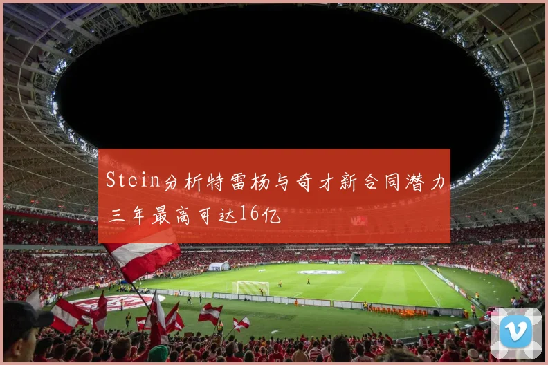 Stein分析特雷杨与奇才新合同潜力三年最高可达16亿
