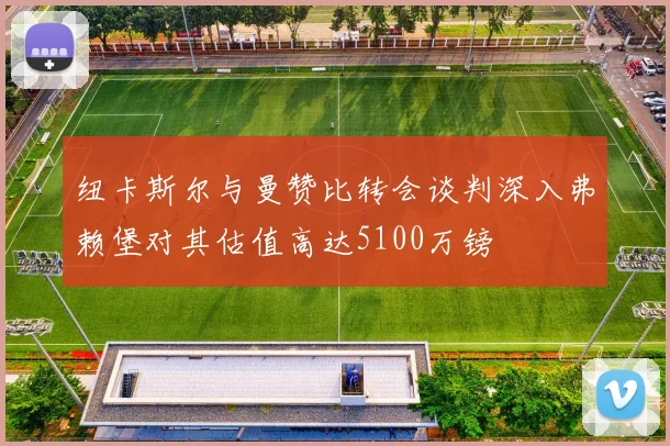纽卡斯尔与曼赞比转会谈判深入弗赖堡对其估值高达5100万镑