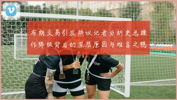 布朗交易引发热议记者分析史总操作降级背后的深层原因与难言之隐