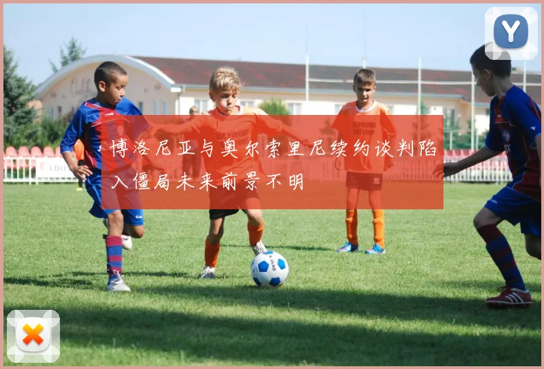 博洛尼亚与奥尔索里尼续约谈判陷入僵局未来前景不明