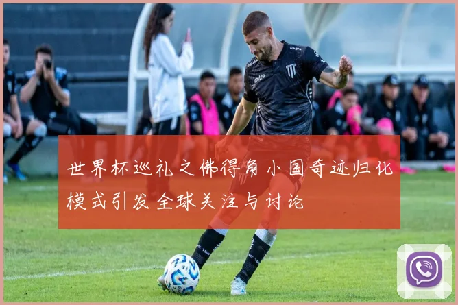 世界杯巡礼之佛得角小国奇迹归化模式引发全球关注与讨论