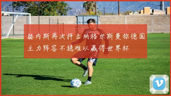 赫内斯再次抨击纳格尔斯曼称德国主力阵容不稳难以赢得世界杯