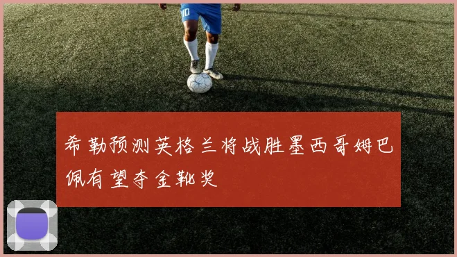 希勒预测英格兰将战胜墨西哥姆巴佩有望夺金靴奖