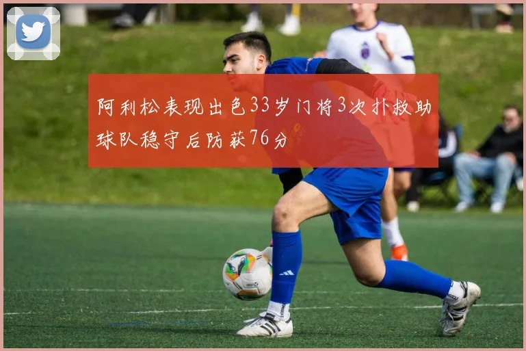 阿利松表现出色33岁门将3次扑救助球队稳守后防获76分