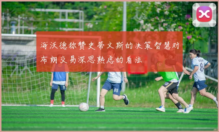 海沃德称赞史蒂文斯的决策智慧对布朗交易深思熟虑的看法