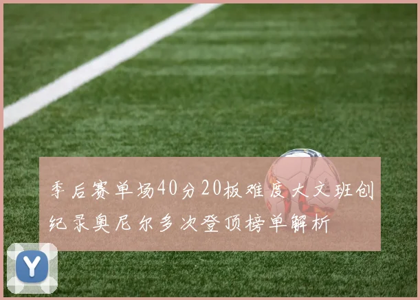 季后赛单场40分20板难度大文班创纪录奥尼尔多次登顶榜单解析