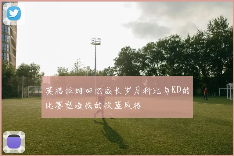英格拉姆回忆成长岁月科比与KD的比赛塑造我的投篮风格