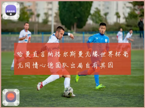 哈曼直言纳格尔斯曼无缘世界杯毫无同情心德国队出局自有其因
