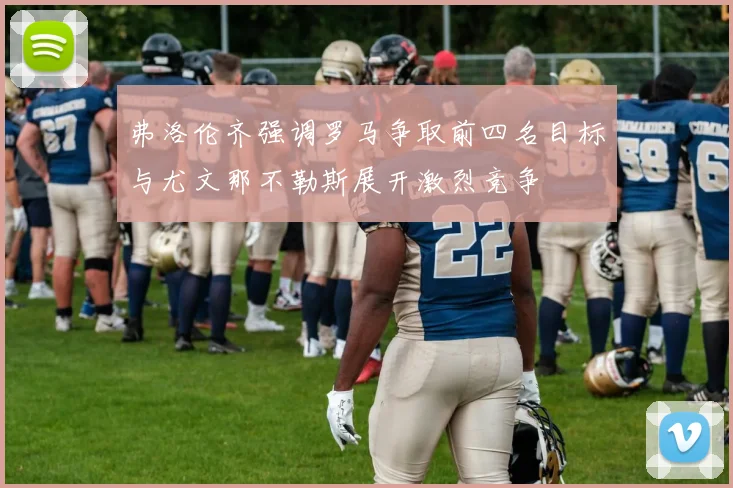 弗洛伦齐强调罗马争取前四名目标与尤文那不勒斯展开激烈竞争