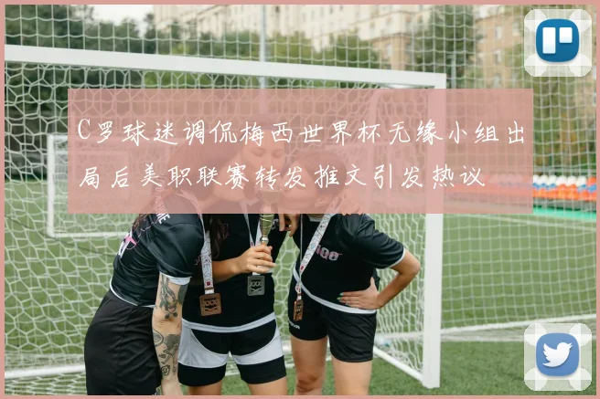 C罗球迷调侃梅西世界杯无缘小组出局后美职联赛转发推文引发热议