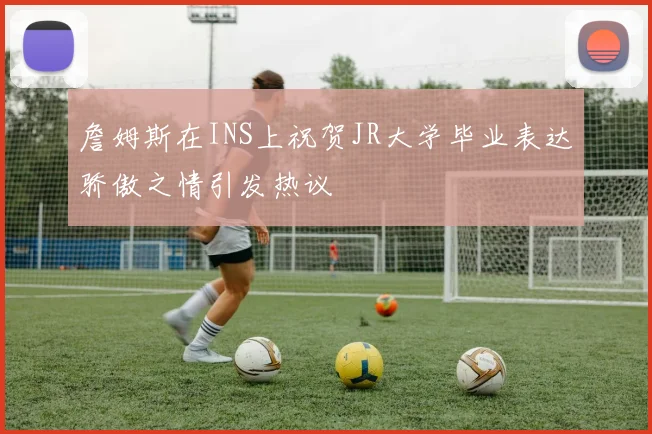 詹姆斯在INS上祝贺JR大学毕业表达骄傲之情引发热议