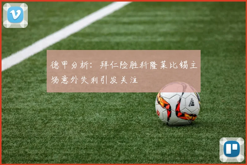 德甲分析：拜仁险胜科隆莱比锡主场意外失利引发关注