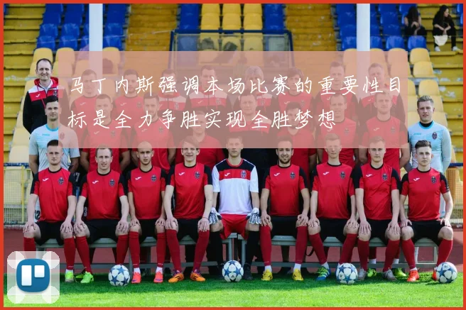 马丁内斯强调本场比赛的重要性目标是全力争胜实现全胜梦想