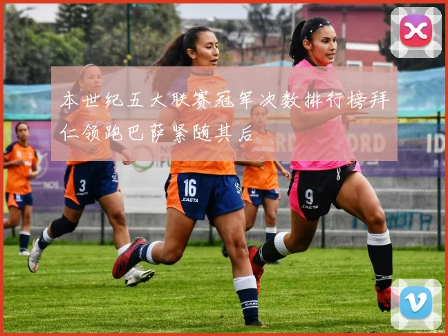 本世纪五大联赛冠军次数排行榜拜仁领跑巴萨紧随其后