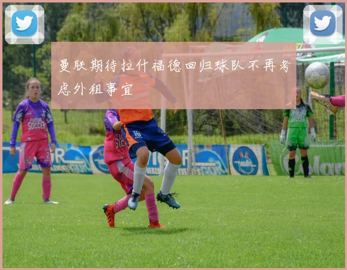 曼联期待拉什福德回归球队不再考虑外租事宜