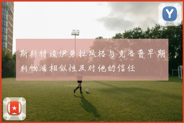 斯科特谈伊劳拉风格与克洛普早期利物浦相似性及对他的信任