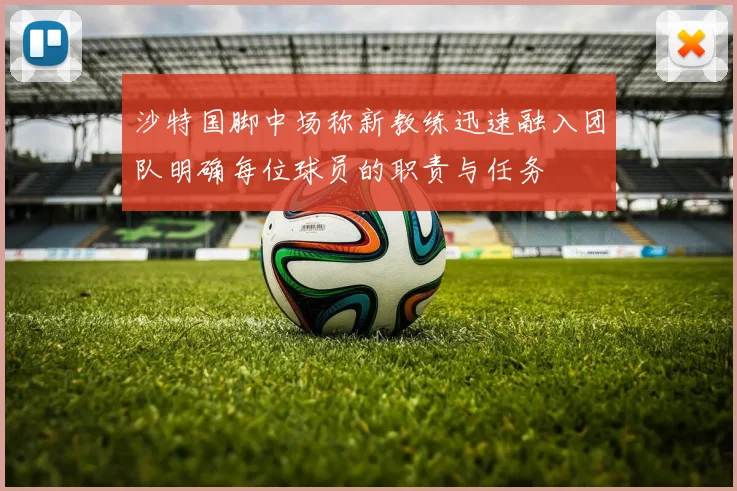 沙特国脚中场称新教练迅速融入团队明确每位球员的职责与任务