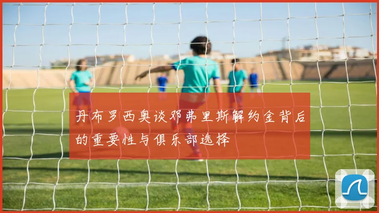 丹布罗西奥谈邓弗里斯解约金背后的重要性与俱乐部选择