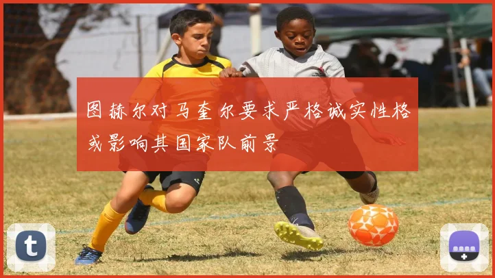 图赫尔对马奎尔要求严格诚实性格或影响其国家队前景