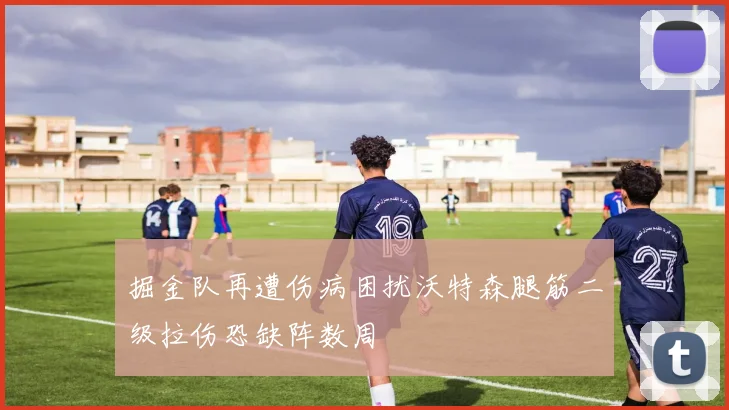 掘金队再遭伤病困扰沃特森腿筋二级拉伤恐缺阵数周