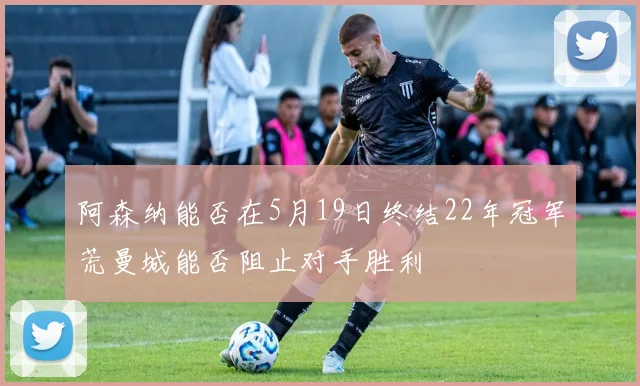 阿森纳能否在5月19日终结22年冠军荒曼城能否阻止对手胜利