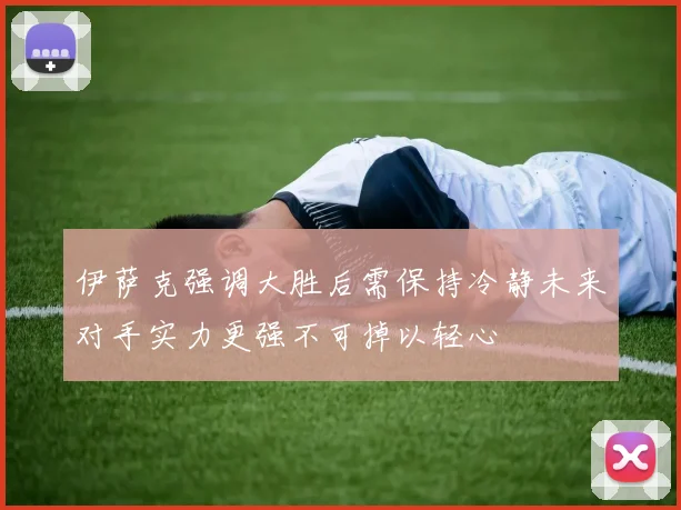 伊萨克强调大胜后需保持冷静未来对手实力更强不可掉以轻心