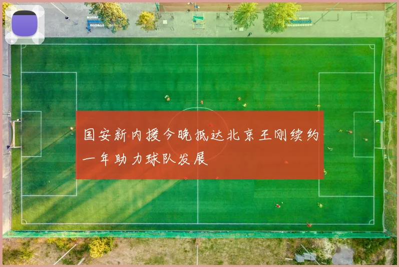 国安新内援今晚抵达北京王刚续约一年助力球队发展