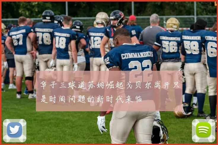 华子三球道苏姆崛起戈贝尔离开只是时间问题的新时代来临